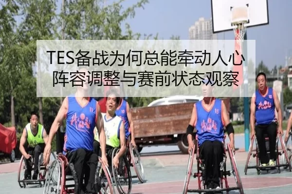 TES备战为何总能牵动人心 阵容调整与赛前状态观察